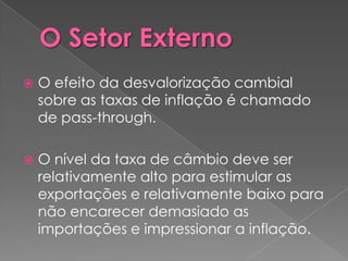    O efeito da desvalorização cambial
    sobre as taxas de inflação é chamado
    de pass-through.

   O nível da taxa de câmbio deve ser
    relativamente alto para estimular as
    exportações e relativamente baixo para
    não encarecer demasiado as
    importações e impressionar a inflação.
 