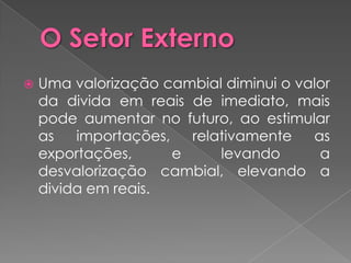    Uma valorização cambial diminui o valor
    da divida em reais de imediato, mais
    pode aumentar no futuro, ao estimular
    as   importações,   relativamente   as
    exportações,      e     levando      a
    desvalorização cambial, elevando a
    divida em reais.
 