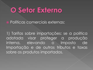    Políticas comerciais externas:

1) Tarifas sobre importações: se a politica
adotada visar proteger a produção
interna,    elevando    o   Imposto      de
Importação e de outros tributos e taxas
sobre os produtos importados.
 