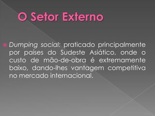    Dumping social: praticado principalmente
    por países do Sudeste Asiático, onde o
    custo de mão-de-obra é extremamente
    baixo, dando-lhes vantagem competitiva
    no mercado internacional.
 