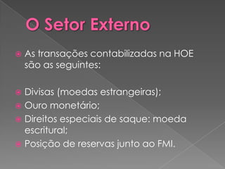    As transações contabilizadas na HOE
    são as seguintes:

 Divisas (moedas estrangeiras);
 Ouro monetário;
 Direitos especiais de saque: moeda
  escritural;
 Posição de reservas junto ao FMI.
 