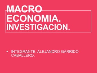 MACRO
ECONOMIA.
INVESTIGACION.
 INTEGRANTE: ALEJANDRO GARRIDO
CABALLERO.

 