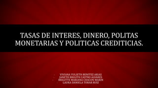 TASAS DE INTERES, DINERO, POLITAS
MONETARIAS Y POLITICAS CREDITICIAS.
- VIVIANA YULIETH BENITEZ ARIAS
- JANETH BRIGITH CASTRO ALVARES
- BRIGITTE MARIANA CHACON MARIN
- LAURA DANIELA TOBAR RUIZ
 
