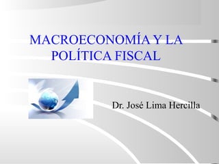 MACROECONOMÍA Y LA
POLÍTICA FISCAL
Dr. José Lima Hercilla
 