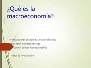¿Qué es la
macroeconomía?
•Preocupaciones de la política macroeconómica
•Indicadores macroeconómicos
•Raíces de la política macroeconómica
•Trabajo de Investigación
 