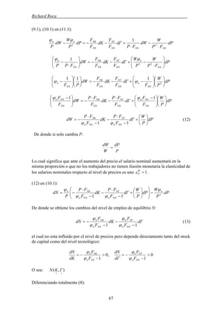 Richard Roca .
(9.1), (10.1) en (11.1):
dP
FP
W
dW
FP
dΓ
F
F
dK
F
F
dP
P
W
dW
P NNNNNN
NΓ
NN
NKww
⋅
−
⋅
+−−=− 22
1ϕϕ
dP
FP
W
P
W
dΓ
F
F
dK
F
F
dW
FPP NN
w
NN
NΓ
NN
NK
NN
w
⎟⎟
⎠
⎞
⎜⎜
⎝
⎛
⋅
−+−−=⎟⎟
⎠
⎞
⎜⎜
⎝
⎛
⋅
− 22
1 ϕϕ
dP
P
W
F
dΓ
F
F
dK
F
F
dW
PF NN
w
NN
N
NN
NK
NN
w ⎟
⎠
⎞
⎜
⎝
⎛
⎟⎟
⎠
⎞
⎜⎜
⎝
⎛
−+−−=⎟
⎠
⎞
⎜
⎝
⎛
⎟⎟
⎠
⎞
⎜⎜
⎝
⎛
− 2
111
ϕϕ Γ
dP
P
W
F
F
dΓ
F
FP
dK
F
FP
dW
F
F
NN
NNw
NN
NΓ
NN
NK
NN
NNw
⎟
⎠
⎞
⎜
⎝
⎛
⎟⎟
⎠
⎞
⎜⎜
⎝
⎛ −
+
⋅
−
⋅
−=⎟⎟
⎠
⎞
⎜⎜
⎝
⎛ − 11 ϕϕ
dP
P
W
dΓ
F
FP
dK
F
FP
dW
NNw
NΓ
NNw
NK
⎟
⎠
⎞
⎜
⎝
⎛
+
−
⋅
−
−
⋅
−=
11 ϕϕ
(12)
De donde si solo cambia P:
P
dP
W
dW
=
Lo cual significa que ante el aumento del precio el salario nominal aumentará en la
misma proporción o que no los trabajadores no tienen ilusión monetaria la elasticidad de
los salarios nominales respecto al nivel de precios es uno .1=W
Pε
(12) en (10.1):
dP
P
W
dP
P
W
dΓ
F
FP
dK
F
FP
P
dN w
NNw
NΓ
NNw
NKw
2
11
ϕ
ϕϕ
ϕ
−⎟⎟
⎠
⎞
⎜⎜
⎝
⎛
⎟
⎠
⎞
⎜
⎝
⎛
+
−
⋅
−
−
⋅
−=
De donde se obtiene los cambios del nivel de empleo de equilibrio N:
dΓ
F
F
dK
F
F
dN
NNw
NΓw
NNw
NKw
11 −
−
−
−=
ϕ
ϕ
ϕ
ϕ
(13)
el cual no esta influido por el nivel de precios pero depende directamente tanto del stock
de capital como del nivel tecnológico:
0
1
,0
1
>
−
−=>
−
−=
NNw
Nw
NNw
NKw
F
F
dΓ
dN
F
F
dK
dN
ϕ
ϕ
ϕ
ϕ Γ
O sea: ),(
++
ΓKN
Diferenciando totalmente (8):
67
 