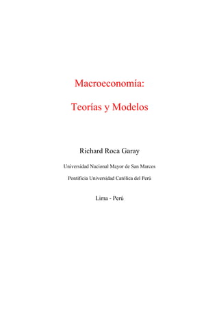 Macroeconomía:
Teorías y Modelos
Richard Roca Garay
Universidad Nacional Mayor de San Marcos
Pontificia Universidad Católica del Perú
Lima - Perú
 