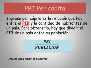 PBI Per cápita
Ingreso per cápita es la relación que hay
entre el PIB y la cantidad de habitantes de
un país. Para obtenerlo, hay que dividir el
PIB de un país entre su población.
𝑷𝑩𝑰
𝑷𝑶𝑩𝑳𝑨𝑪𝑰𝑶𝑵
Índices para medir el bienestar
 
