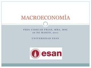 Phd( c)Oscar Frias, MBA, Msc 26 de Marzo, 2011 Universidad Esan MACROECONOMÍA 