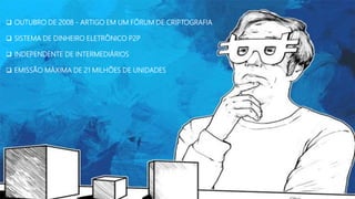 OUTUBRO DE 2008 - ARTIGO EM UM FÓRUM DE CRIPTOGRAFIA
SISTEMA DE DINHEIRO ELETRÔNICO P2P
INDEPENDENTE DE INTERMEDIÁRIOS
EMISSÃO MÁXIMA DE 21 MILHÕES DE UNIDADES
 
