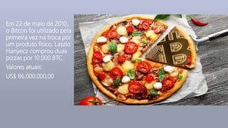 • Em 22 de maio de 2010,
o Bitcon foi utilizado pela
primeira vez na troca por
um produto físico. Laszlo
Hanyecz comprou duas
pizzas por 10.000 BTC.
• Valores atuais:
• US$ 86.000.000,00
 