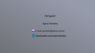 Obrigado!
Ayron Ferreira
E-mail: ayronsbc@yahoo.com.br
www.linkedin.com/in/ayronferreira
 