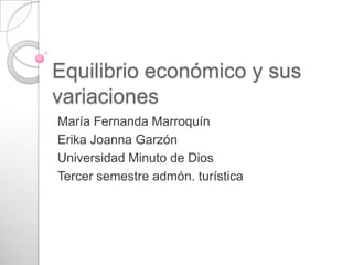 Equilibrio económico y sus
variaciones
María Fernanda Marroquín
Erika Joanna Garzón
Universidad Minuto de Dios
Tercer semestre admón. turística
 