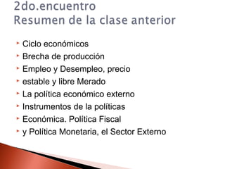  Ciclo económicos
 Brecha de producción
 Empleo y Desempleo, precio
 estable y libre Merado
 La política económico externo
 Instrumentos de la políticas
 Económica. Política Fiscal
 y Política Monetaria, el Sector Externo
 