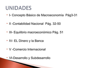  I- Concepto Básico de Macroeconomía Pág3-31
 II -Contabilidad Nacional Pág. 32-50
 III- Equilibrio macroeconómico Pág. 51
 IV- EL Dinero y la Banca
 V -Comercio Internacional
 VI-Desarrollo y Subdesarrollo
 