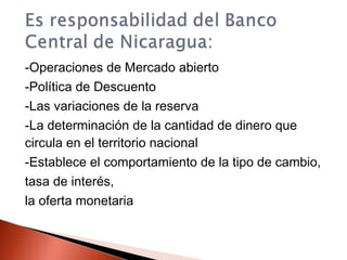 -Operaciones de Mercado abierto
-Política de Descuento
-Las variaciones de la reserva
-La determinación de la cantidad de dinero que
circula en el territorio nacional
-Establece el comportamiento de la tipo de cambio,
tasa de interés,
la oferta monetaria
 