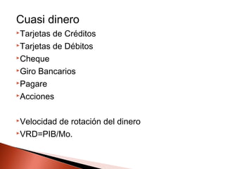 Cuasi dinero
Tarjetas de Créditos
Tarjetas de Débitos
Cheque
Giro Bancarios
Pagare
Acciones
Velocidad de rotación del dinero
VRD=PIB/Mo.
 