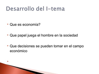  Que es economía?
 Que papel juega el hombre en la sociedad
 Que decisiones se pueden tomar en el campo
económico

 