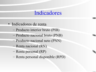 Indicadores
• Indicadores de renta
– Producto interior bruto (PIB)
– Producto nacional bruto (PNB)
– Producto nacional neto (PNN)
– Renta nacional (RN)
– Renta personal (RP)
– Renta personal disponible (RPD)
 