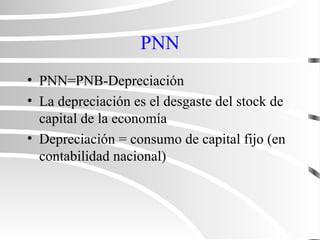 PNN
• PNN=PNB-Depreciación
• La depreciación es el desgaste del stock de
capital de la economía
• Depreciación = consumo de capital fijo (en
contabilidad nacional)
 