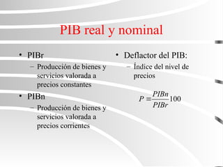 PIB real y nominal
• PIBr
– Producción de bienes y
servicios valorada a
precios constantes
• PIBn
– Producción de bienes y
servicios valorada a
precios corrientes
• Deflactor del PIB:
– Índice del nivel de
precios
100
PIBr
PIBn
P 
 