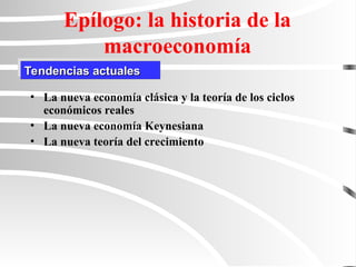 Tendencias actuales
Tendencias actuales
Epílogo: la historia de la
macroeconomía
• La nueva economía clásica y la teoría de los ciclos
económicos reales
• La nueva economía Keynesiana
• La nueva teoría del crecimiento
 