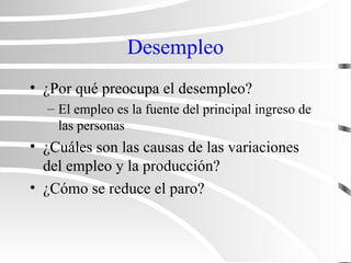 Desempleo
• ¿Por qué preocupa el desempleo?
– El empleo es la fuente del principal ingreso de
las personas
• ¿Cuáles son las causas de las variaciones
del empleo y la producción?
• ¿Cómo se reduce el paro?
 
