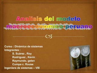 Curso : Dinámica de sistemas
Integrantes :
     S. Suárez , Roy
     Rodríguez , Kevin
     Raymundo, gelen
     Cumpa c. Rouse
Ingeniera de sistemas – VIII
 
