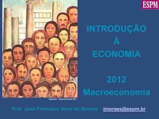 INTRODUÇÃO
                                                         À
                                                     ECONOMIA

                                                         2012
                                                    Macroeconomia
              “Operários”, Tarsila do Amaral 1933




Prof. José Francisco Vinci de Moraes – jmoraes@espm.br
 