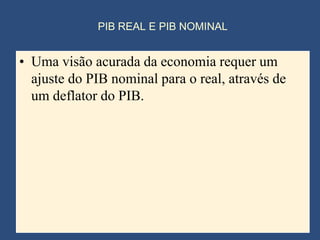 PIB REAL E PIB NOMINAL


• Uma visão acurada da economia requer um
  ajuste do PIB nominal para o real, através de
  um deflator do PIB.
 