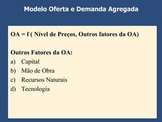 Modelo Oferta e Demanda Agregada


OA = f ( Nível de Preços, Outros fatores da OA)

Outros Fatores da OA:
a) Capital
b) Mão de Obra
c) Recursos Naturais
d) Tecnologia
 