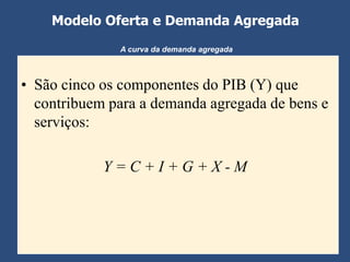 Modelo Oferta e Demanda Agregada
              A curva da demanda agregada



• São cinco os componentes do PIB (Y) que
  contribuem para a demanda agregada de bens e
  serviços:

            Y=C+I+G+X-M
 
