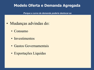Modelo Oferta e Demanda Agregada
         Porque a curva da demanda poderia deslocar-se




• Mudanças advindas do:
  • Consumo

  • Investimentos

  • Gastos Governamentais

  • Exportações Líquidas
 