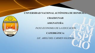 UNIVERSIDAD NACIONAL AUTÓNOMA DE HONDURAS
CRAED/UNAH
ASIGNATURA:
PA202-ECONOMIA DE LA EDUCACIÓN
CATEDRÁTICA:
LIC. ARELÍ DEL CARMEN IGLESIAS
 