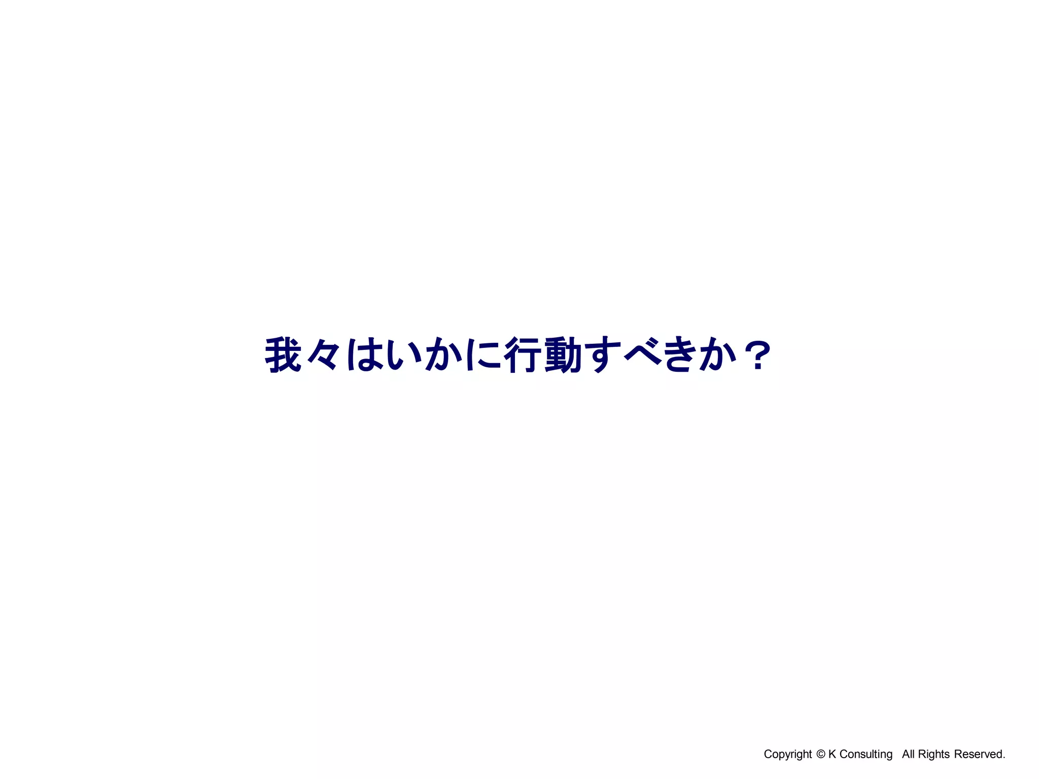 Copyright © K Consulting All Rights Reserved.
我々はいかに行動すべきか？
 