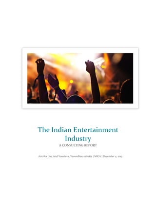 Aritrika Das, Atul Vasudeva, Vasundhara Adukia | MICA | December 4, 2013 
The Indian Entertainment Industry 
A CONSULTING REPORT  