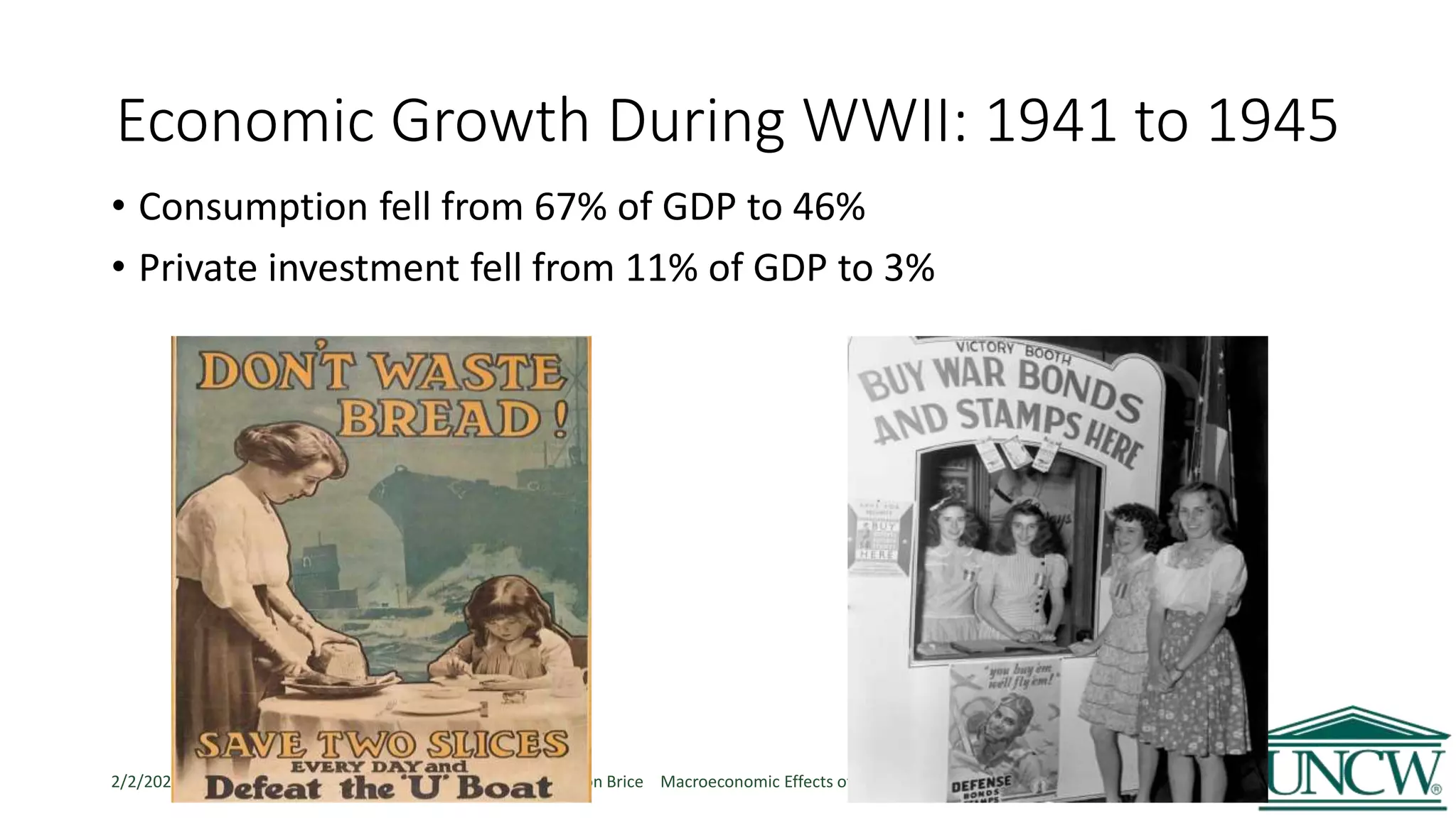 Economic Growth During WWII: 1941 to 1945
• Consumption fell from 67% of GDP to 46%
• Private investment fell from 11% of GDP to 3%
2/2/2020 Presenter: Brandon Brice Macroeconomic Effects of War 24
 