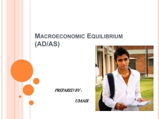 MACROECONOMIC EQUILIBRIUM
(AD/AS)
PREPARED BY :
UMAIR
 