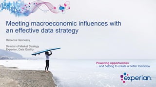 Meeting macroeconomic influences with
an effective data strategy
Rebecca Hennessy
Director of Market Strategy
Experian, Data Quality
Powering opportunities
…and helping to create a better tomorrow
 