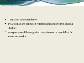 •   Thanks for your attendance.
•   Please email any confusion regarding initiating your modelling
    strategy.
•   Also please read the suggested contents so we are confident for
    tomorrow session.
 