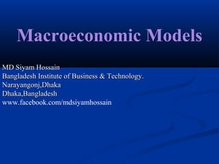 Macroeconomic Models
MD Siyam HossainMD Siyam Hossain
Bangladesh Institute of Business & Technology.Bangladesh Institute of Business & Technology.
Narayangonj,DhakaNarayangonj,Dhaka
Dhaka,BangladeshDhaka,Bangladesh
www.facebook.com/mdsiyamhossain
 