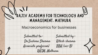 Submitted to:- Submitted by:-
Dr.Sushma Sharma Ritesh sharma
Associate professor) BBA (sec-B)
RATM, Mathura
Macroeconomics for businesses
 