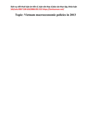 Dịch vụ viết thuê luận án tiến sĩ, luận văn thạc sĩ,báo cáo thực tập, khóa luận
Sdt/zalo 0967 538 624/0886 091 915 https://lamluanvan.net/
Topic: Vietnam macroeconomic policies in 2013
 