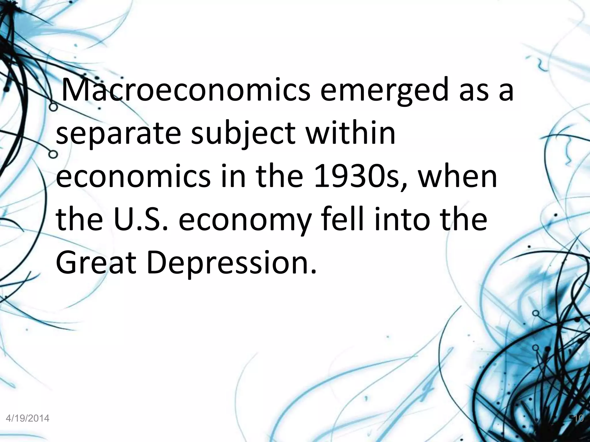 Macroeconomics emerged as a
separate subject within
economics in the 1930s, when
the U.S. economy fell into the
Great Depression.
4/19/2014 10
 