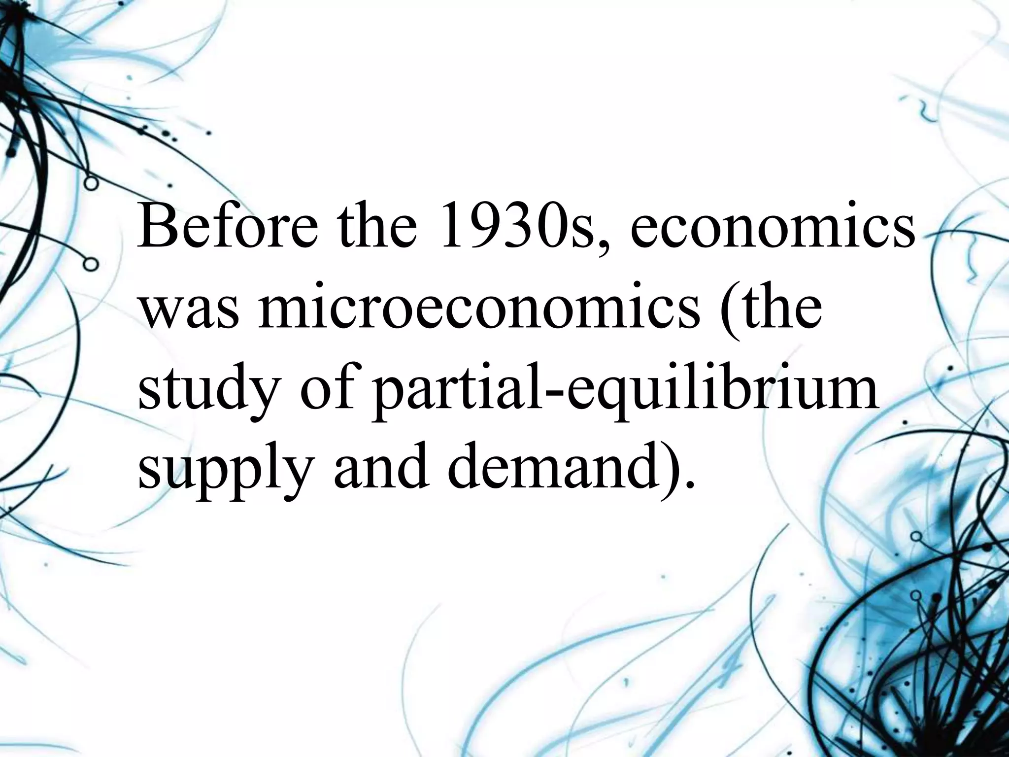 Before the 1930s, economics
was microeconomics (the
study of partial-equilibrium
supply and demand).
 