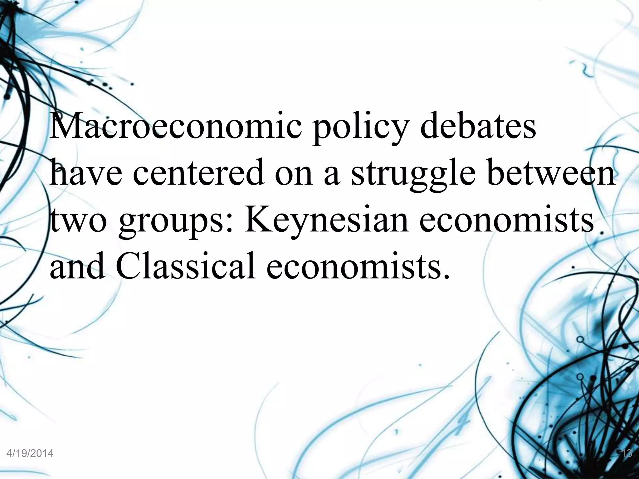 Macroeconomic policy debates
have centered on a struggle between
two groups: Keynesian economists
and Classical economists.
4/19/2014 13
 