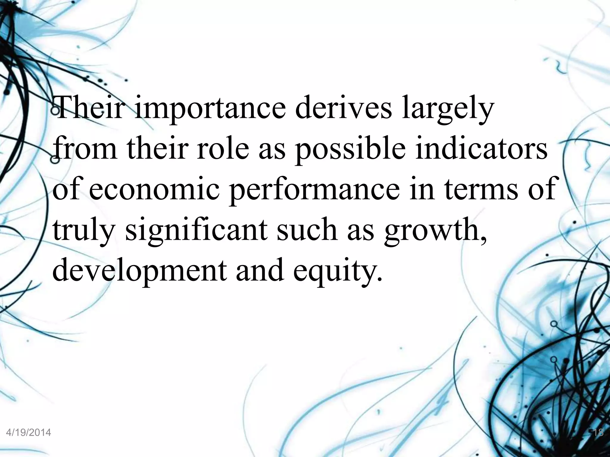 Their importance derives largely
from their role as possible indicators
of economic performance in terms of
truly significant such as growth,
development and equity.
4/19/2014 18
 