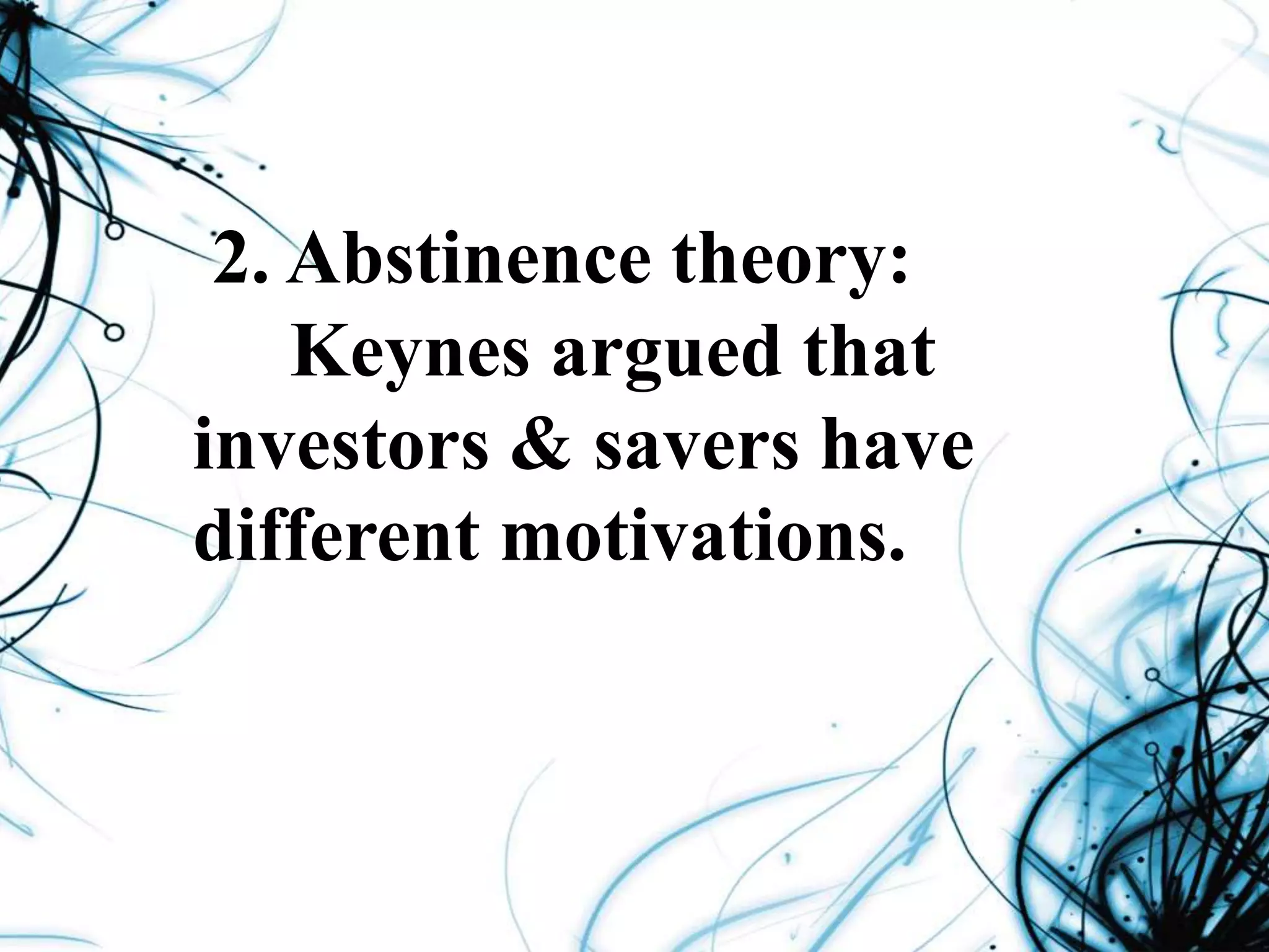 2. Abstinence theory:
Keynes argued that
investors & savers have
different motivations.
 