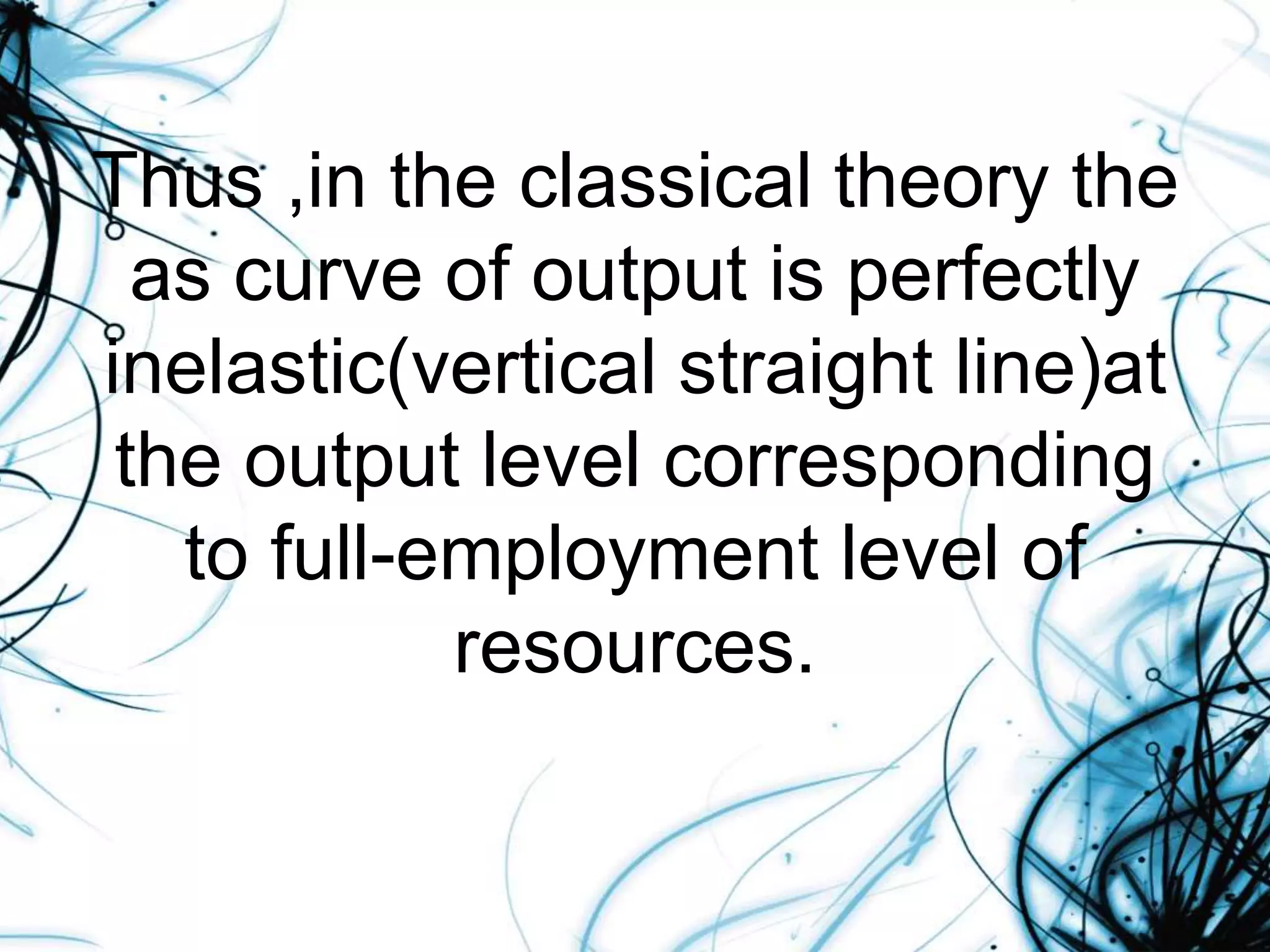 Thus ,in the classical theory the
as curve of output is perfectly
inelastic(vertical straight line)at
the output level corresponding
to full-employment level of
resources.
 