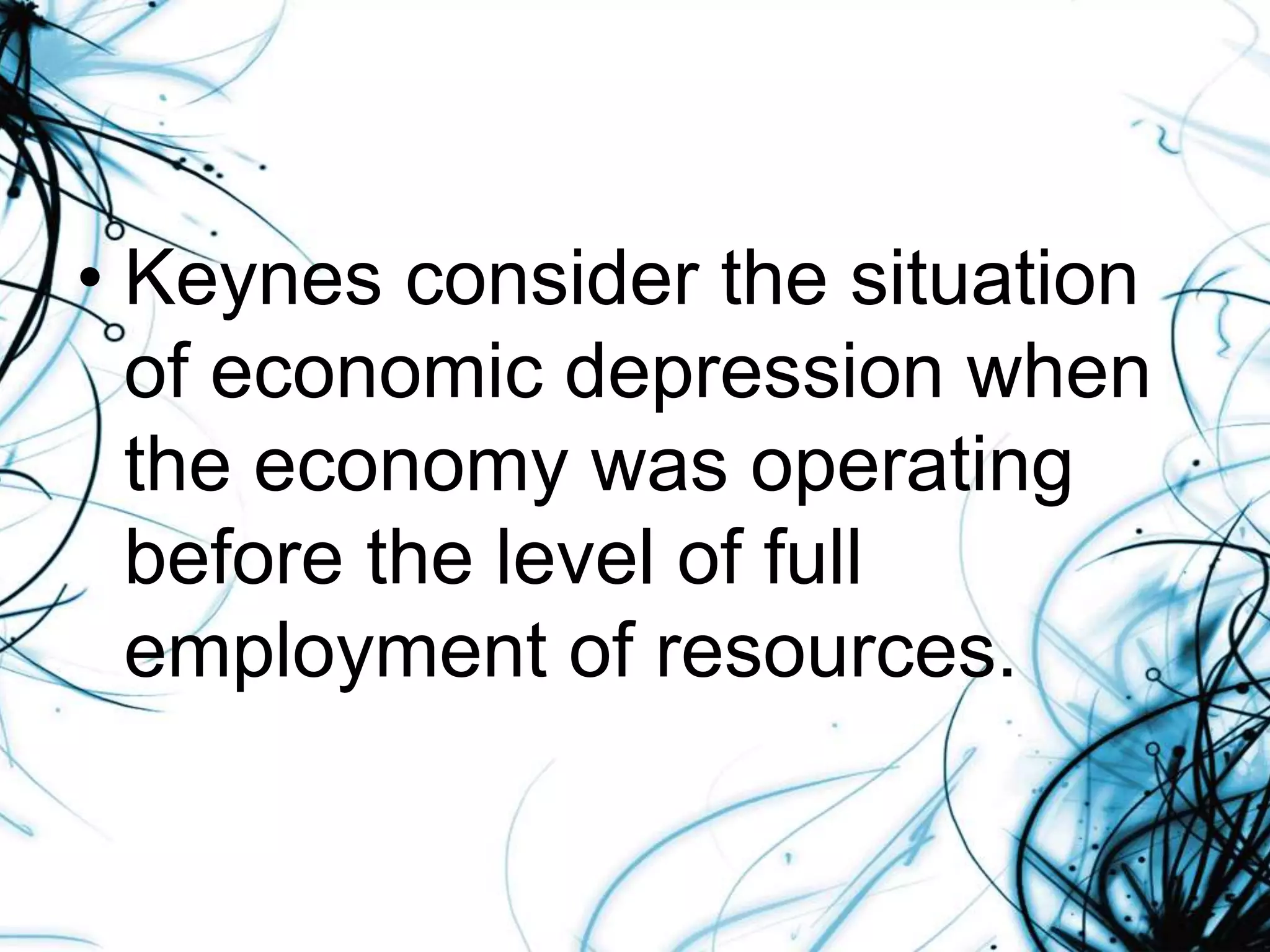 • Keynes consider the situation
of economic depression when
the economy was operating
before the level of full
employment of resources.
 